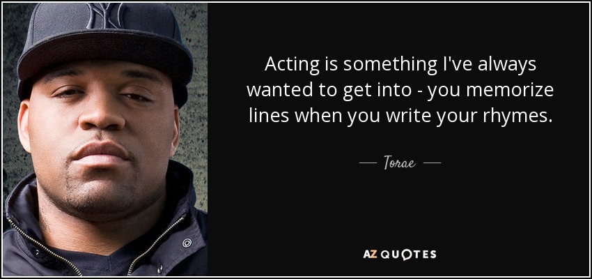 Acting is something I've always wanted to get into - you memorize lines when you write your rhymes. - Torae