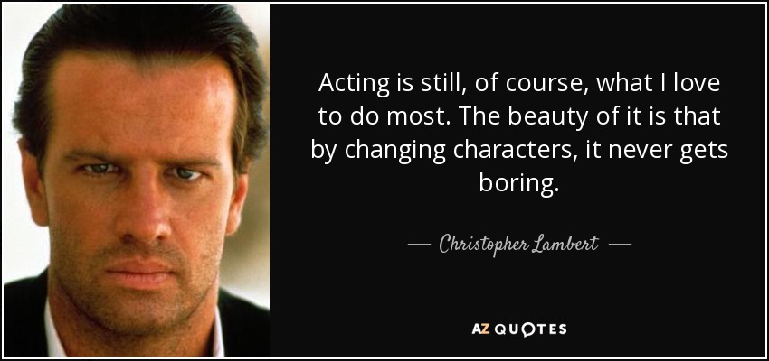 Acting is still, of course, what I love to do most. The beauty of it is that by changing characters, it never gets boring. - Christopher Lambert
