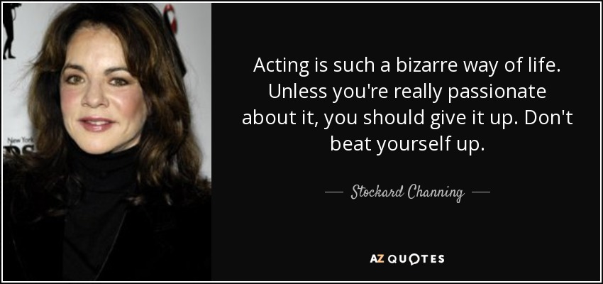 Acting is such a bizarre way of life. Unless you're really passionate about it, you should give it up. Don't beat yourself up. - Stockard Channing
