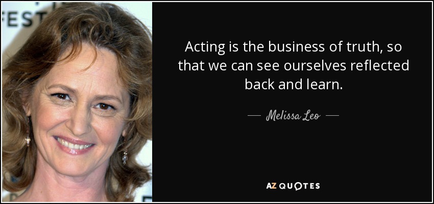 Acting is the business of truth, so that we can see ourselves reflected back and learn. - Melissa Leo