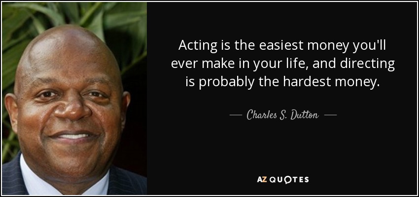 Acting is the easiest money you'll ever make in your life, and directing is probably the hardest money. - Charles S. Dutton