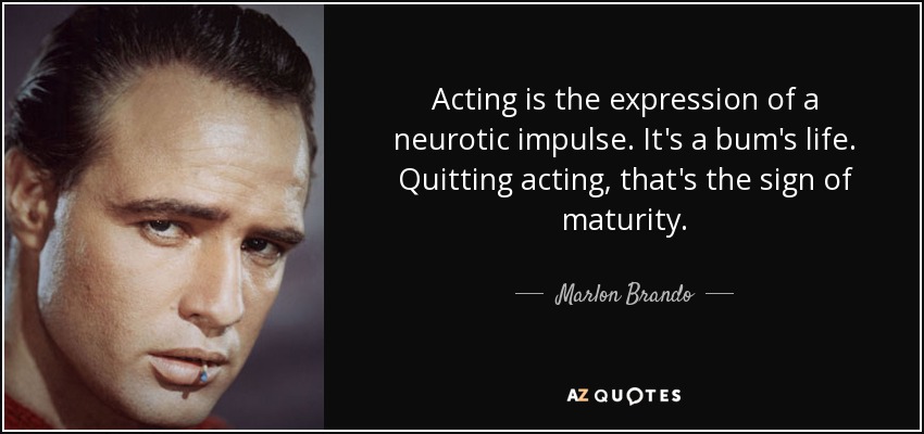 Acting is the expression of a neurotic impulse. It's a bum's life. Quitting acting, that's the sign of maturity. - Marlon Brando