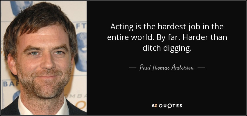 Acting is the hardest job in the entire world. By far. Harder than ditch digging. - Paul Thomas Anderson