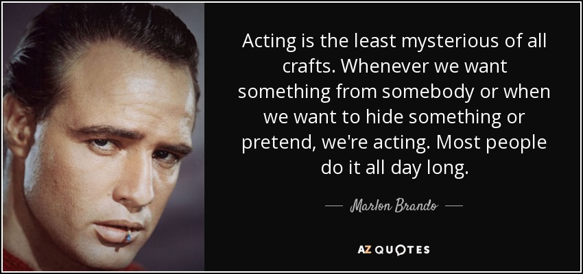 Acting is the least mysterious of all crafts. Whenever we want something from somebody or when we want to hide something or pretend, we're acting. Most people do it all day long. - Marlon Brando