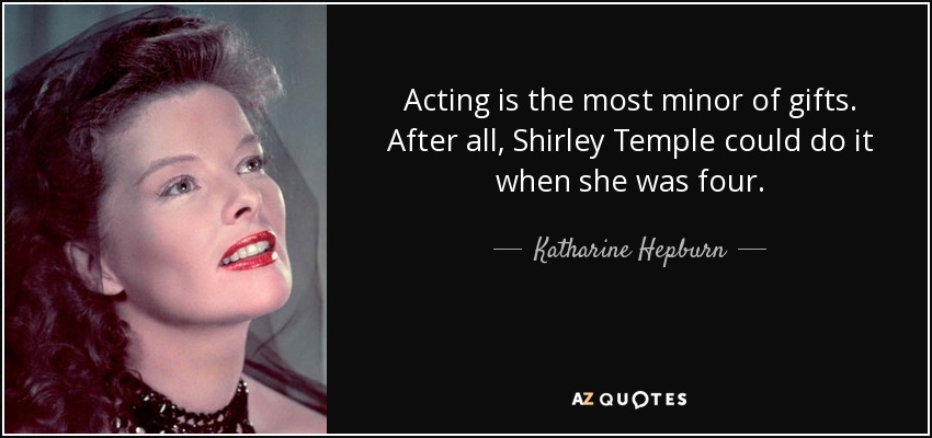 Acting is the most minor of gifts. After all, Shirley Temple could do it when she was four. - Katharine Hepburn