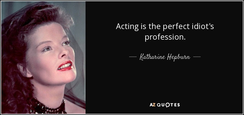Acting is the perfect idiot's profession. - Katharine Hepburn