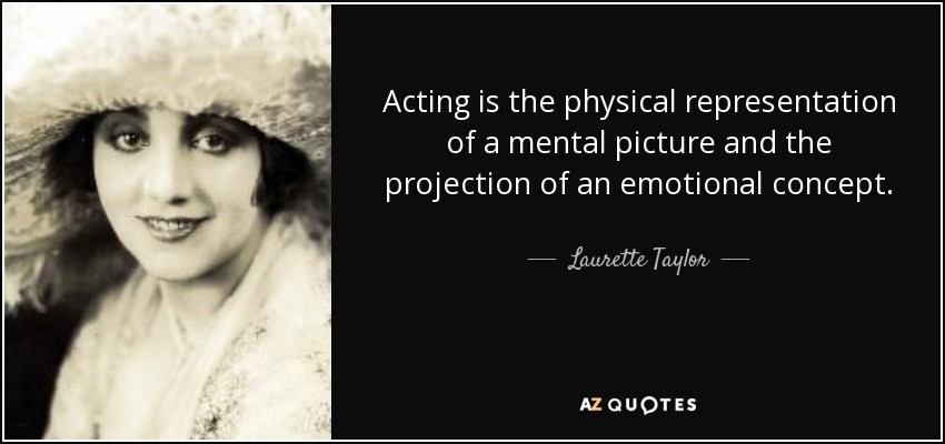 Acting is the physical representation of a mental picture and the projection of an emotional concept. - Laurette Taylor