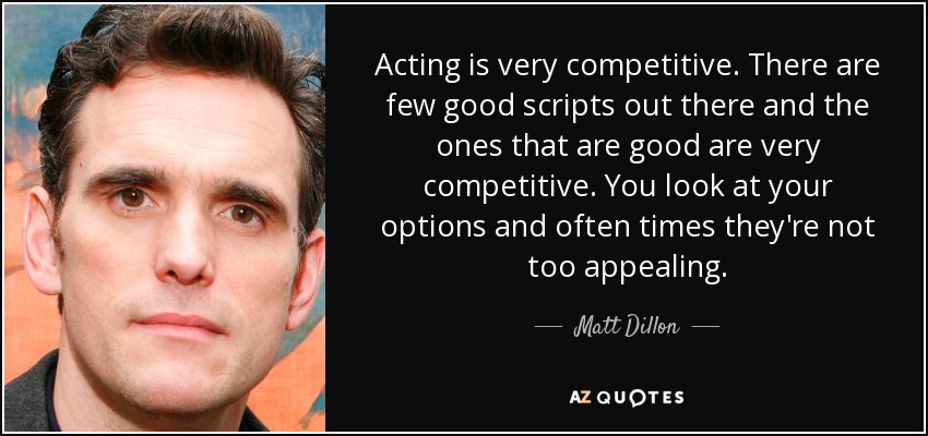 Acting is very competitive. There are few good scripts out there and the ones that are good are very competitive. You look at your options and often times they're not too appealing. - Matt Dillon