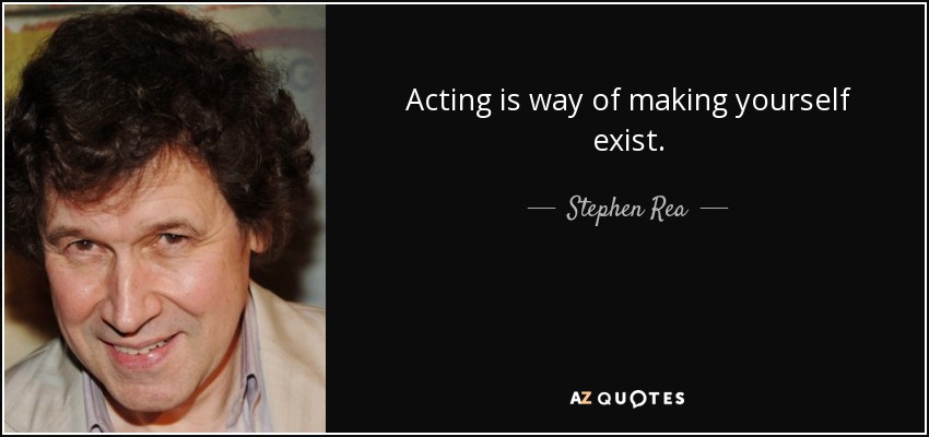 Acting is way of making yourself exist. - Stephen Rea