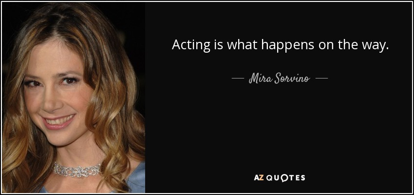 Acting is what happens on the way. - Mira Sorvino