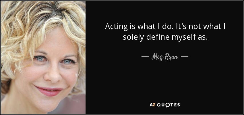 Acting is what I do. It's not what I solely define myself as. - Meg Ryan
