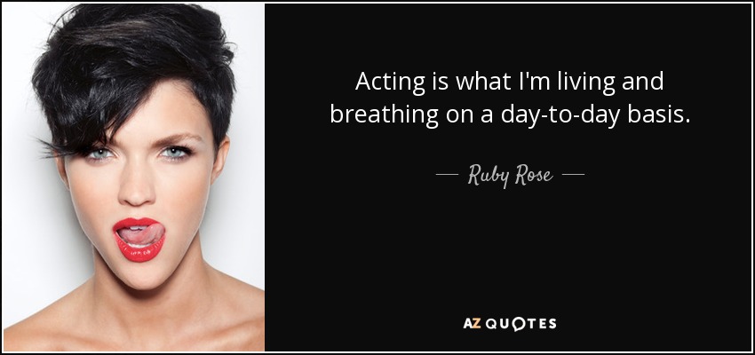 Acting is what I'm living and breathing on a day-to-day basis. - Ruby Rose