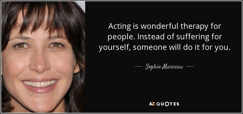 Acting is wonderful therapy for people. Instead of suffering for yourself, someone will do it for you. - Sophie Marceau