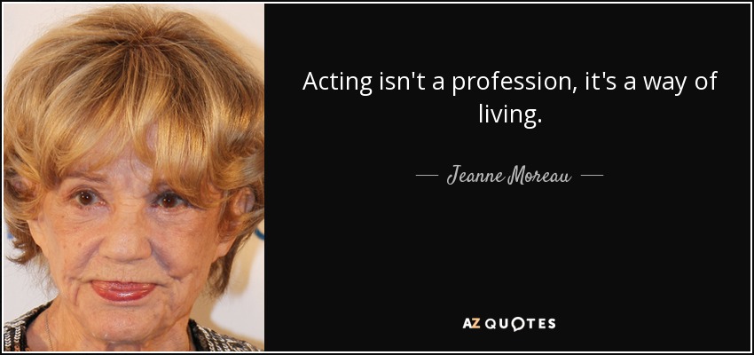 Acting isn't a profession, it's a way of living. - Jeanne Moreau