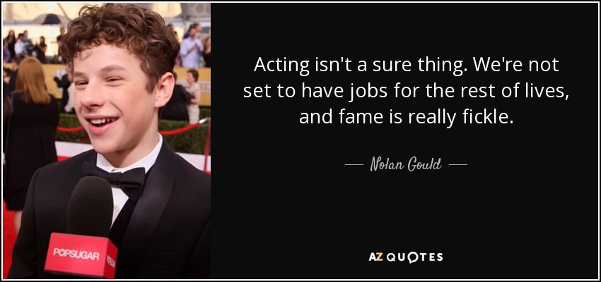 Acting isn't a sure thing. We're not set to have jobs for the rest of lives, and fame is really fickle. - Nolan Gould
