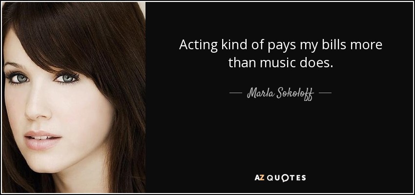 Acting kind of pays my bills more than music does. - Marla Sokoloff