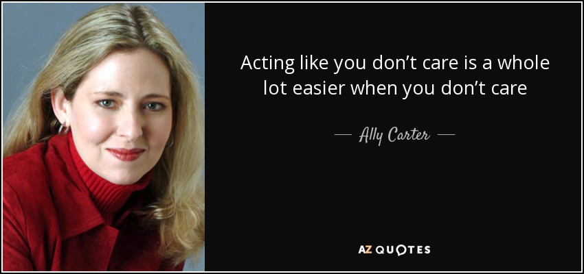 Acting like you don’t care is a whole lot easier when you don’t care - Ally Carter