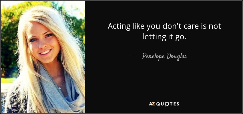 Acting like you don't care is not letting it go. - Penelope Douglas