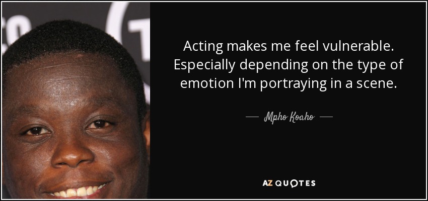 Acting makes me feel vulnerable. Especially depending on the type of emotion I'm portraying in a scene. - Mpho Koaho