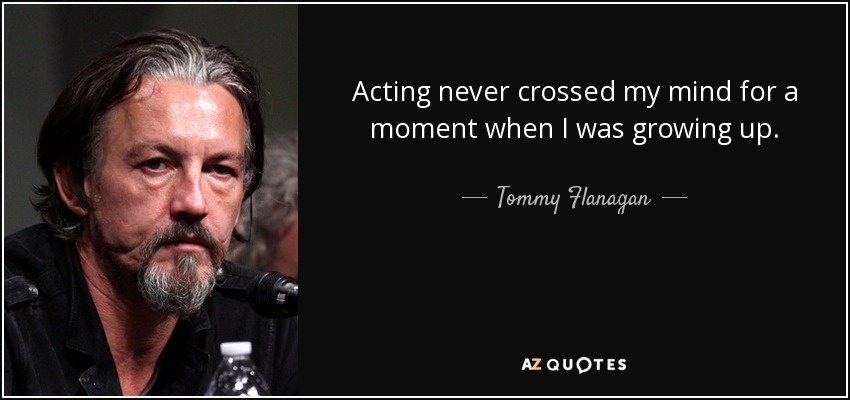 Acting never crossed my mind for a moment when I was growing up. - Tommy Flanagan