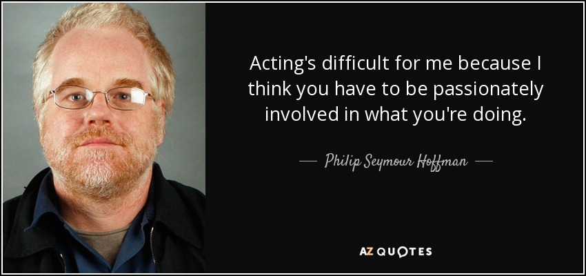 Acting's difficult for me because I think you have to be passionately involved in what you're doing. - Philip Seymour Hoffman
