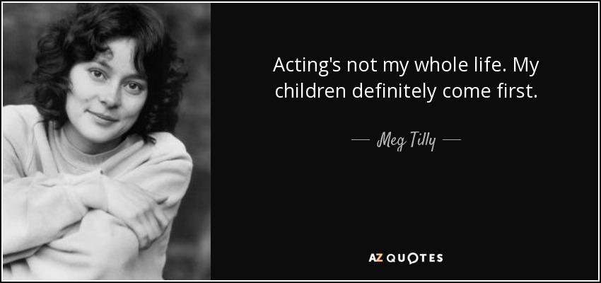 Acting's not my whole life. My children definitely come first. - Meg Tilly