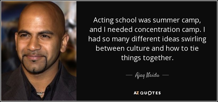 Acting school was summer camp, and I needed concentration camp. I had so many different ideas swirling between culture and how to tie things together. - Ajay Naidu