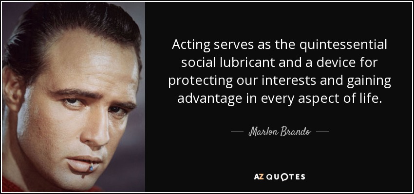 Acting serves as the quintessential social lubricant and a device for protecting our interests and gaining advantage in every aspect of life. - Marlon Brando
