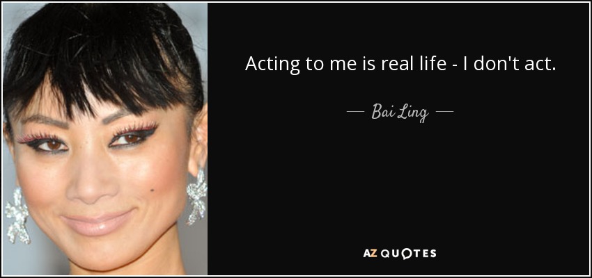 Acting to me is real life - I don't act. - Bai Ling