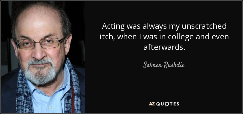 Acting was always my unscratched itch, when I was in college and even afterwards. - Salman Rushdie