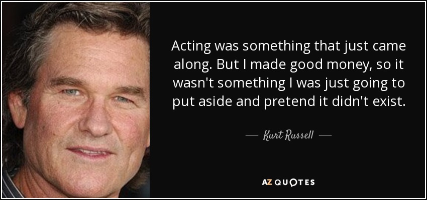 Acting was something that just came along. But I made good money, so it wasn't something I was just going to put aside and pretend it didn't exist. - Kurt Russell