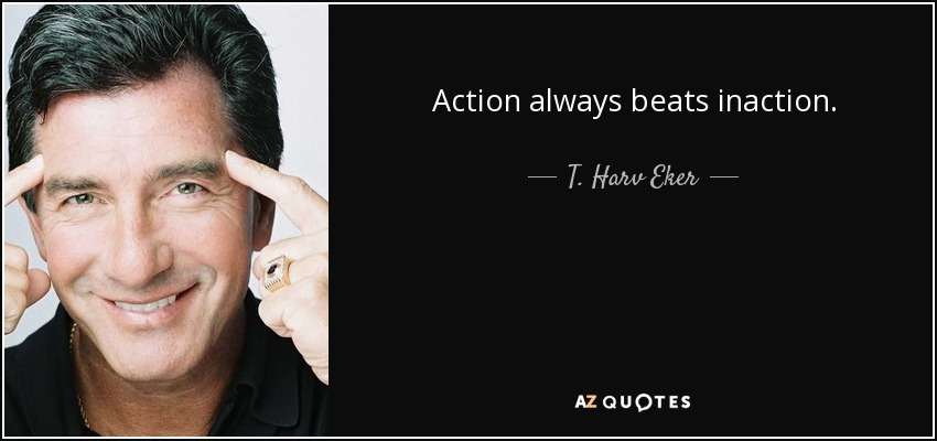 Action always beats inaction. - T. Harv Eker