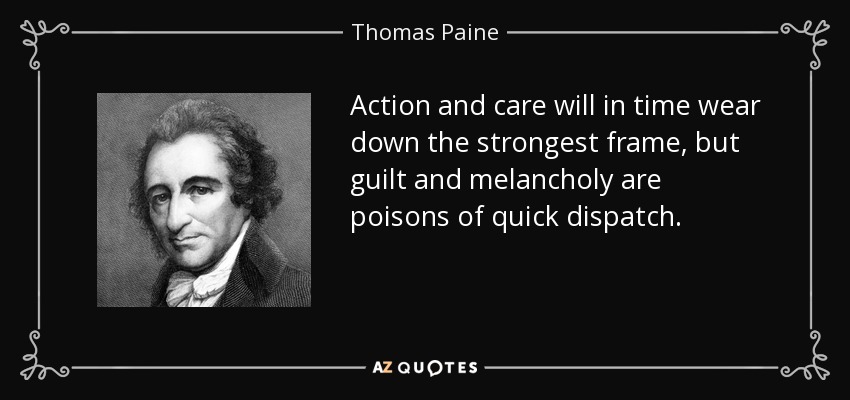Action and care will in time wear down the strongest frame, but guilt and melancholy are poisons of quick dispatch. - Thomas Paine