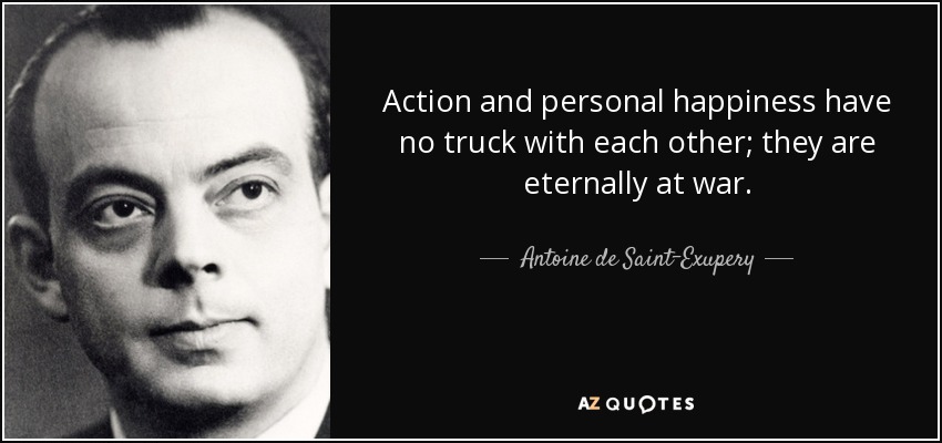 Action and personal happiness have no truck with each other; they are eternally at war. - Antoine de Saint-Exupery