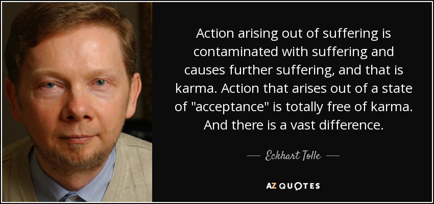 Action arising out of suffering is contaminated with suffering and causes further suffering, and that is karma. Action that arises out of a state of 