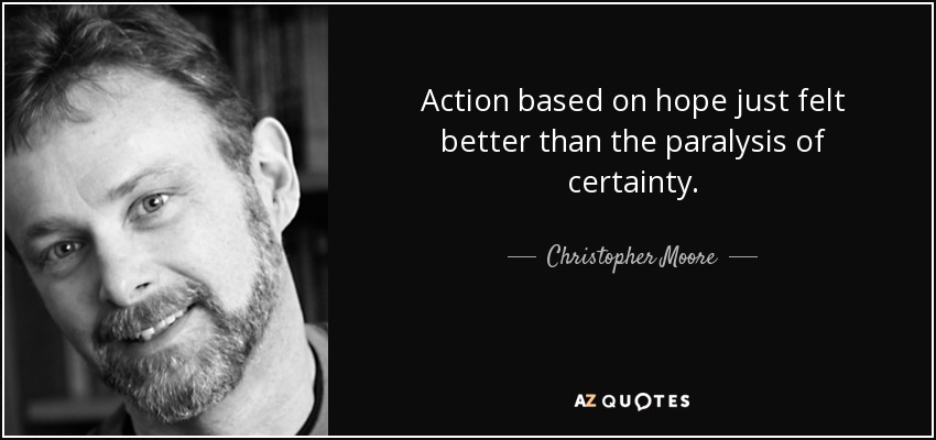 Action based on hope just felt better than the paralysis of certainty. - Christopher Moore