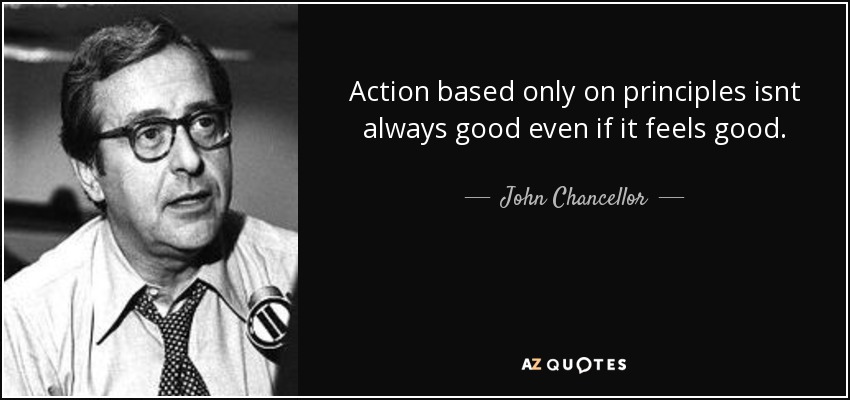 Action based only on principles isnt always good even if it feels good. - John Chancellor