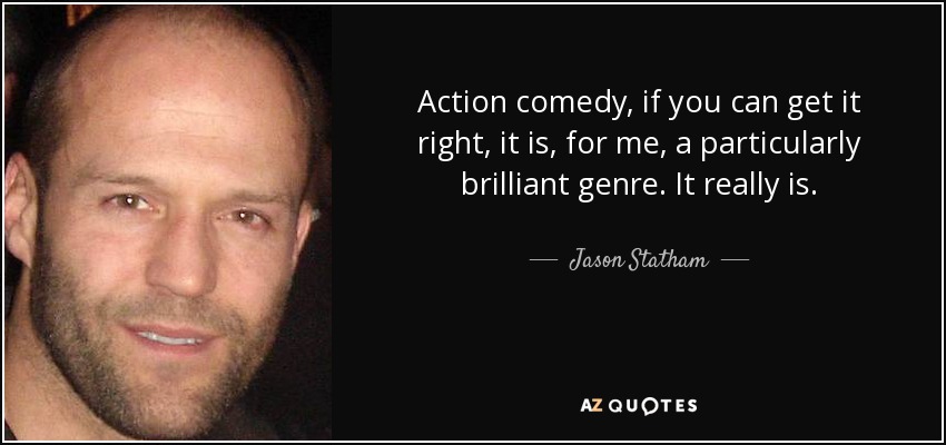 Action comedy, if you can get it right, it is, for me, a particularly brilliant genre. It really is. - Jason Statham