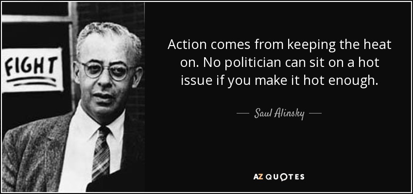 Action comes from keeping the heat on. No politician can sit on a hot issue if you make it hot enough. - Saul Alinsky