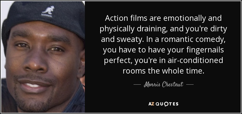 Action films are emotionally and physically draining, and you're dirty and sweaty. In a romantic comedy, you have to have your fingernails perfect, you're in air-conditioned rooms the whole time. - Morris Chestnut