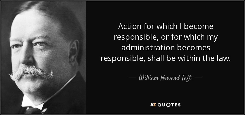 Action for which I become responsible, or for which my administration becomes responsible, shall be within the law. - William Howard Taft