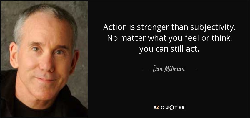 Action is stronger than subjectivity. No matter what you feel or think, you can still act. - Dan Millman