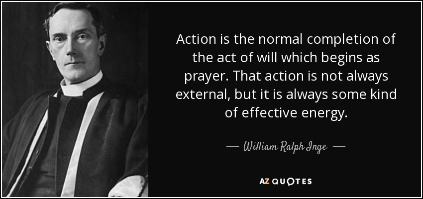 Action is the normal completion of the act of will which begins as prayer. That action is not always external, but it is always some kind of effective energy. - William Ralph Inge