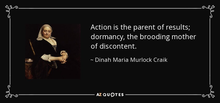 Action is the parent of results; dormancy, the brooding mother of discontent. - Dinah Maria Murlock Craik