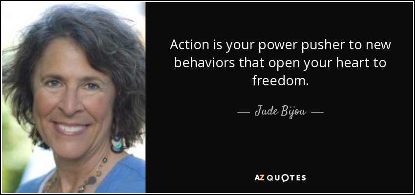 Action is your power pusher to new behaviors that open your heart to freedom. - Jude Bijou