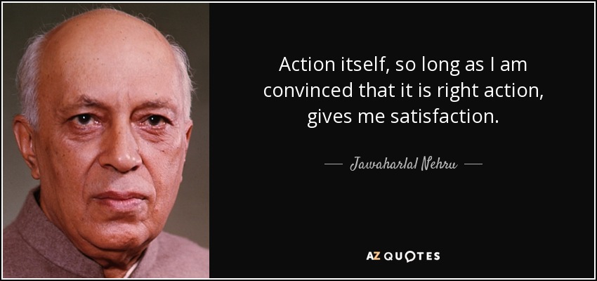 Action itself, so long as I am convinced that it is right action, gives me satisfaction. - Jawaharlal Nehru