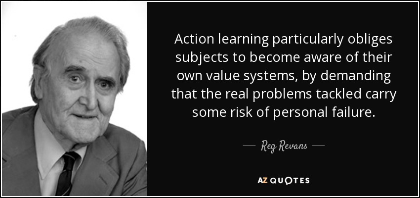 Action learning particularly obliges subjects to become aware of their own value systems, by demanding that the real problems tackled carry some risk of personal failure. - Reg Revans