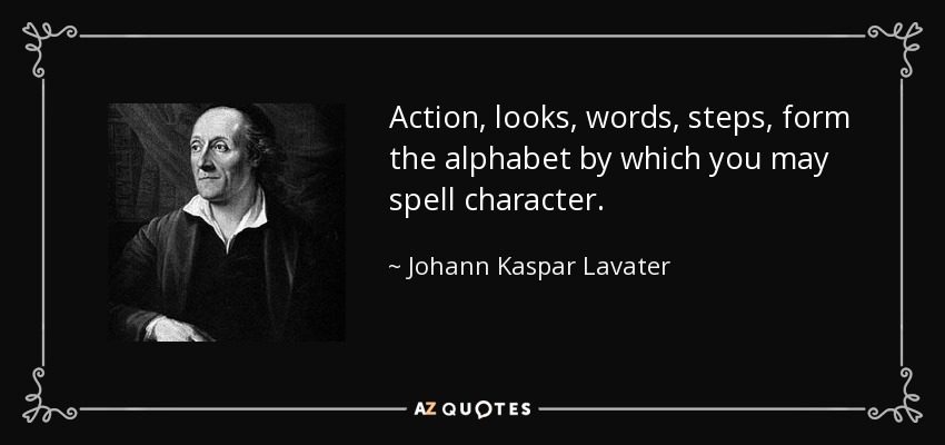 Action, looks, words, steps, form the alphabet by which you may spell character. - Johann Kaspar Lavater