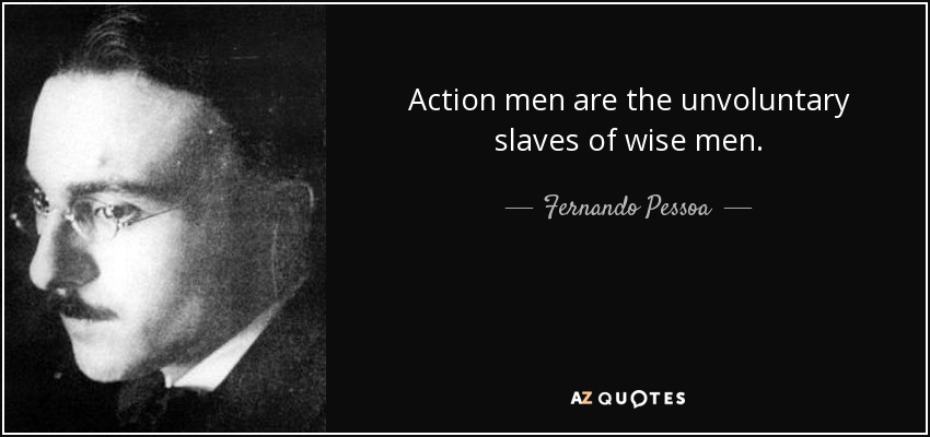 Action men are the unvoluntary slaves of wise men. - Fernando Pessoa