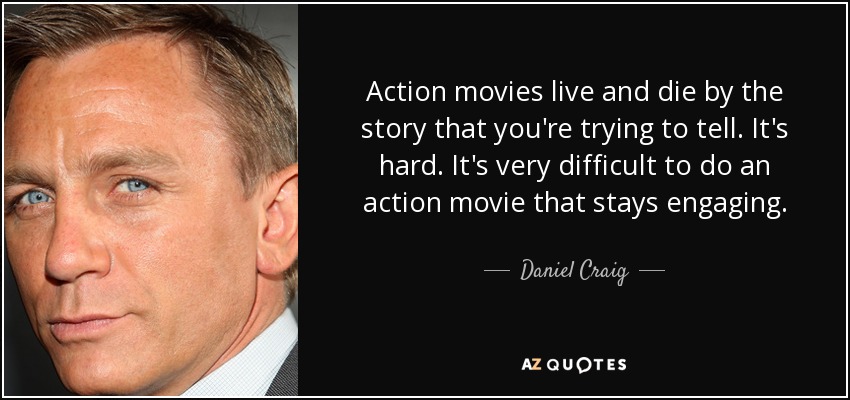 Action movies live and die by the story that you're trying to tell. It's hard. It's very difficult to do an action movie that stays engaging. - Daniel Craig